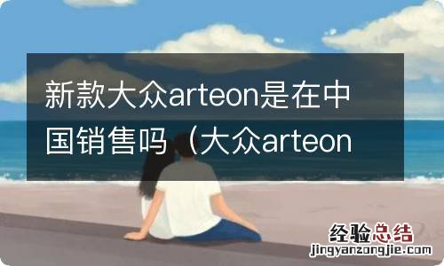 大众arteon是直接进口还是国产 新款大众arteon是在中国销售吗