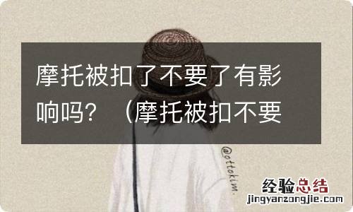 摩托被扣不要了有没有事 摩托被扣了不要了有影响吗？