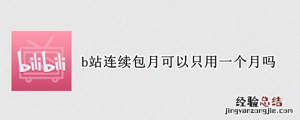 b站开通连续包月后能不能只开通一个月 b站连续包月可以只用一个月吗