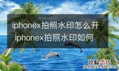 iphonex拍照水印怎么开 iphonex拍照水印如何开