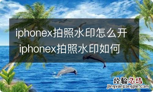 iphonex拍照水印怎么开 iphonex拍照水印如何开