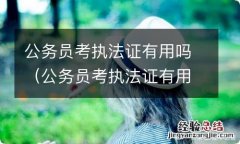 公务员考执法证有用吗 公务员考执法证有用吗