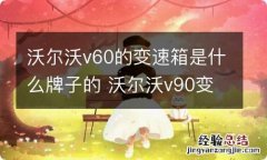 沃尔沃v60的变速箱是什么牌子的 沃尔沃v90变速箱是哪个牌子的