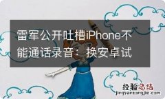 雷军公开吐槽iPhone不能通话录音：换安卓试试吧