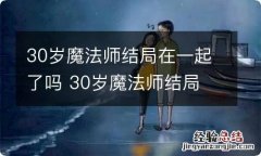 30岁魔法师结局在一起了吗 30岁魔法师结局