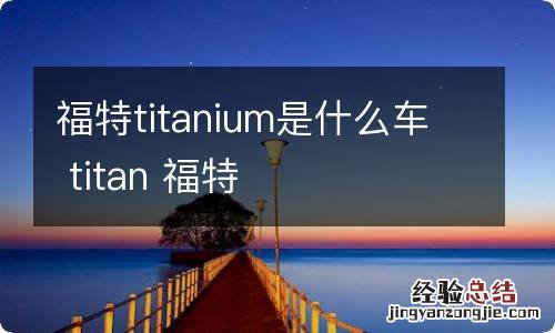 福特titanium是什么车 titan 福特