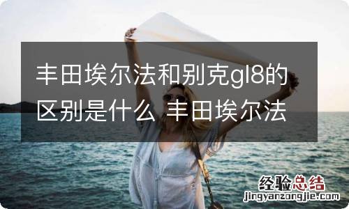 丰田埃尔法和别克gl8的区别是什么 丰田埃尔法和别克gl8哪个更值得购买