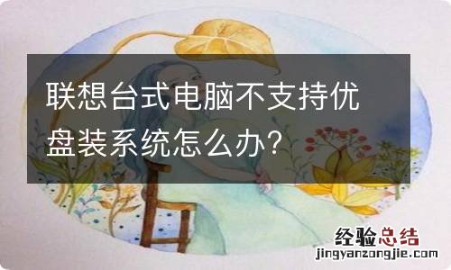 联想台式电脑不支持优盘装系统怎么办?