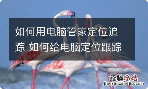 如何用电脑管家定位追踪 如何给电脑定位跟踪