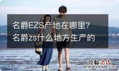 名爵EZS产地在哪里？ 名爵zs什么地方生产的