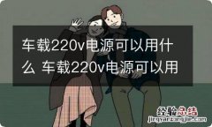 车载220v电源可以用什么 车载220v电源可以用什么代替