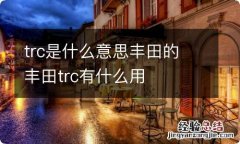 trc是什么意思丰田的 丰田trc有什么用