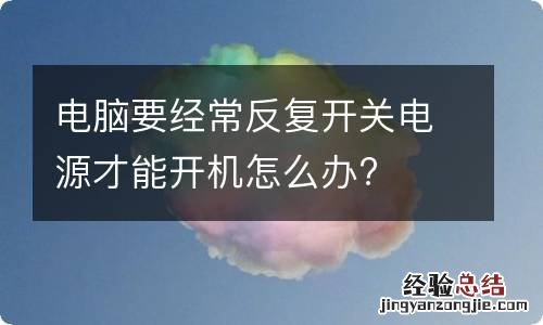 电脑要经常反复开关电源才能开机怎么办?