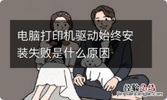 电脑打印机驱动始终安装失败是什么原因