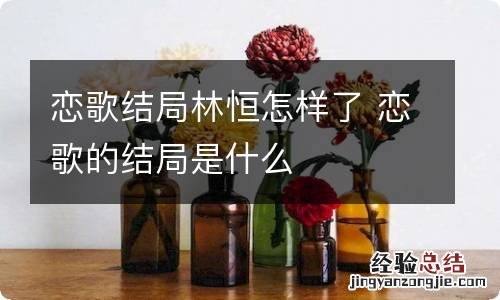 恋歌结局林恒怎样了 恋歌的结局是什么