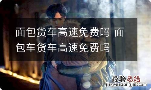 面包货车高速免费吗 面包车货车高速免费吗