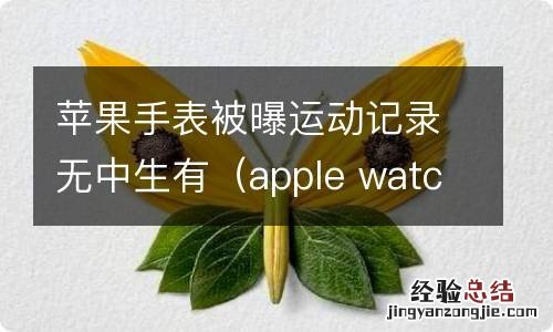 apple watch运动记录准确吗 苹果手表被曝运动记录无中生有