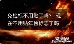 免检标不用贴了吗？ 现在不用贴年检标志了吗