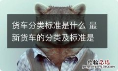 货车分类标准是什么 最新货车的分类及标准是什么?