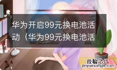 华为99元换电池活动时间 华为开启99元换电池活动