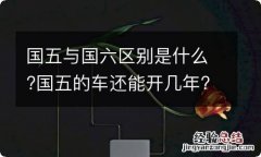 国五与国六区别是什么?国五的车还能开几年?