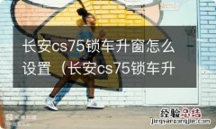 长安cs75锁车升窗怎么设置方法 长安cs75锁车升窗怎么设置