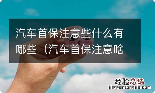 汽车首保注意啥 汽车首保注意些什么有哪些