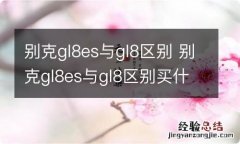 别克gl8es与gl8区别 别克gl8es与gl8区别买什么车好