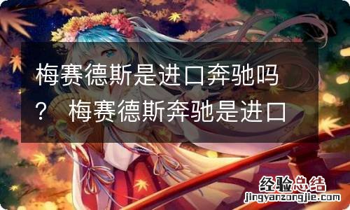 梅赛德斯是进口奔驰吗？ 梅赛德斯奔驰是进口的嘛
