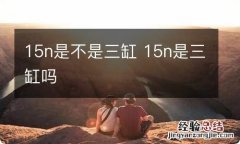 15n是不是三缸 15n是三缸吗