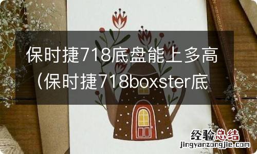 保时捷718boxster底盘高度 保时捷718底盘能上多高