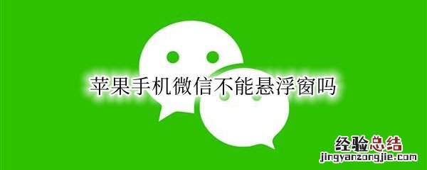 苹果手机微信有悬浮窗功能吗 苹果手机微信不能悬浮窗吗