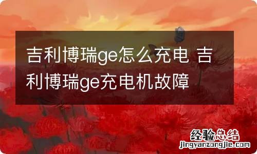 吉利博瑞ge怎么充电 吉利博瑞ge充电机故障