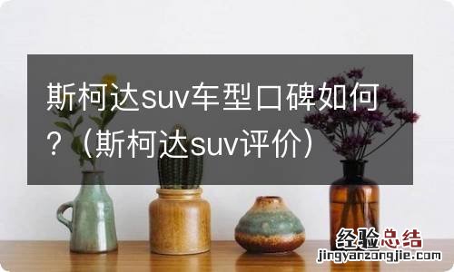 斯柯达suv评价 斯柯达suv车型口碑如何?