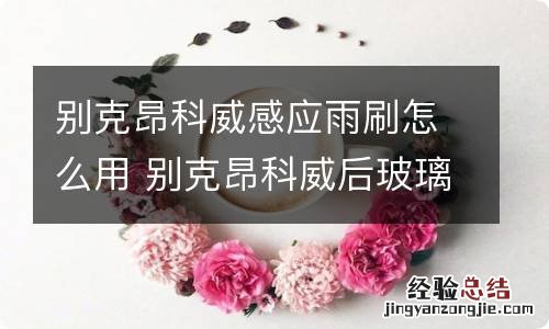 别克昂科威感应雨刷怎么用 别克昂科威后玻璃雨刷怎么使用