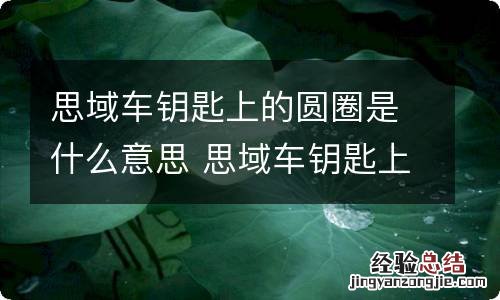 思域车钥匙上的圆圈是什么意思 思域车钥匙上的圆圈是什么意思啊