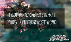 雨刷精能不能和玻璃水一起倒进去 雨刷精能加到玻璃水里面吗