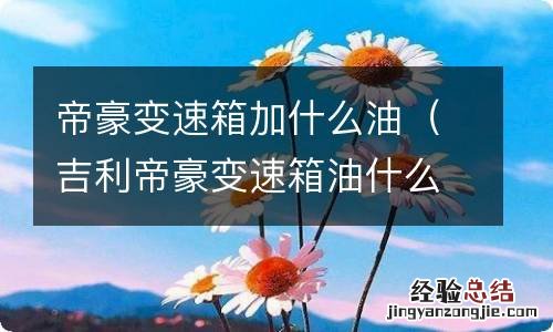 吉利帝豪变速箱油什么型号 帝豪变速箱加什么油