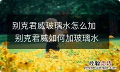 别克君威玻璃水怎么加 别克君威如何加玻璃水