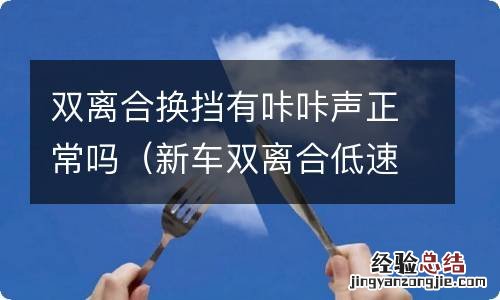 新车双离合低速换挡咔咔响 双离合换挡有咔咔声正常吗