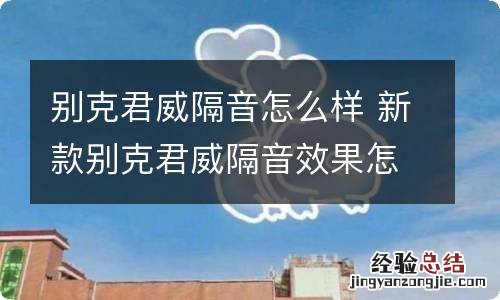 别克君威隔音怎么样 新款别克君威隔音效果怎么样