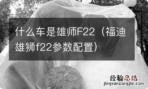 福迪雄狮f22参数配置 什么车是雄师F22