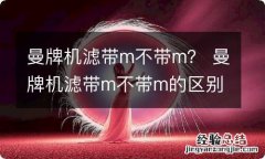 曼牌机滤带m不带m？ 曼牌机滤带m不带m的区别