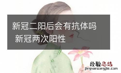 新冠二阳后会有抗体吗 新冠两次阳性