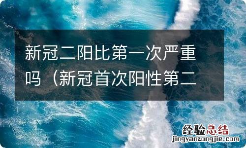 新冠首次阳性第二次阴性 新冠二阳比第一次严重吗