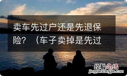 车子卖掉是先过户还是先退保 卖车先过户还是先退保险？