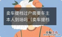 卖车提档过户流程 卖车提档过户需要车主本人到场吗