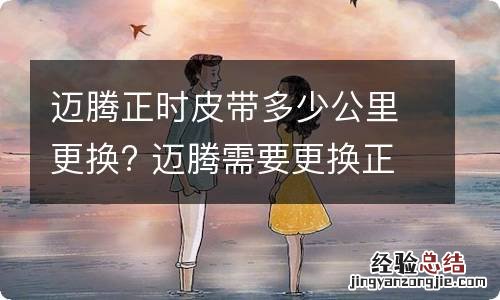 迈腾正时皮带多少公里更换? 迈腾需要更换正时皮带吗