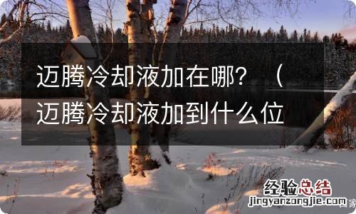 迈腾冷却液加到什么位置 迈腾冷却液加在哪？