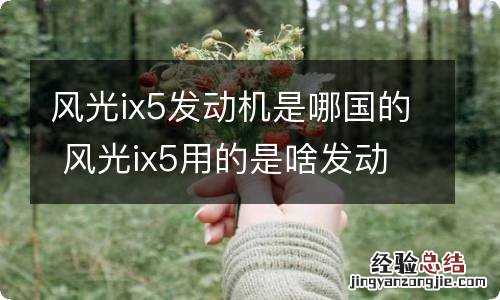 风光ix5发动机是哪国的 风光ix5用的是啥发动机